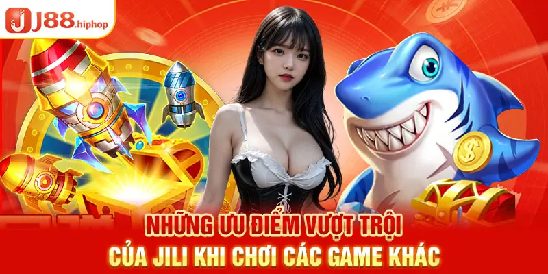 Những ưu điểm vượt trội của Jili khi chơi các game khác